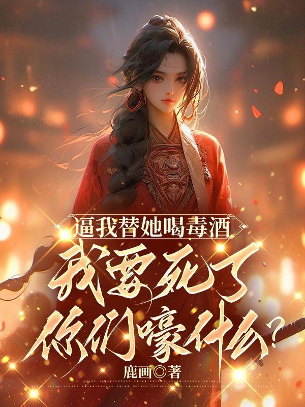 逼我替她喝毒酒,我要死了你们嚎什么? 逼我替她喝毒酒,我要死了你们嚎什么?
