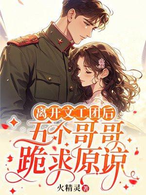 离开文工团后,五个哥哥跪求原谅 离开文工团后,五个哥哥跪求原谅