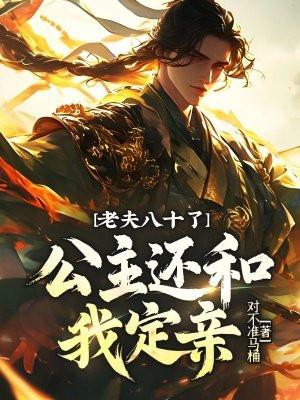 老夫八十了,公主还和我定亲? 老夫八十了,公主还和我定亲?